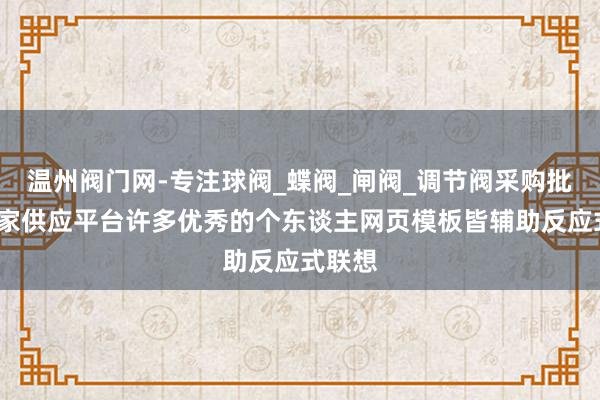 温州阀门网-专注球阀_蝶阀_闸阀_调节阀采购批发_厂家供应平台许多优秀的个东谈主网页模板皆辅助反应式联想